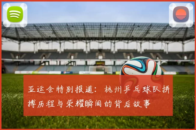 亚运会特别报道：杭州乒乓球队拼搏历程与荣耀瞬间的背后故事