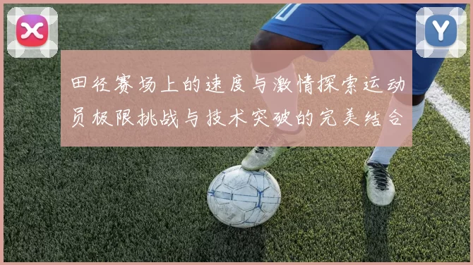 田径赛场上的速度与激情探索运动员极限挑战与技术突破的完美结合
