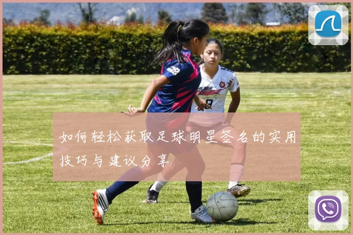 如何轻松获取足球明星签名的实用技巧与建议分享