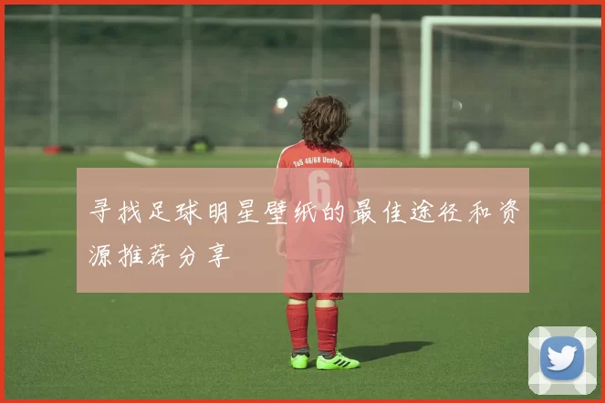 寻找足球明星壁纸的最佳途径和资源推荐分享