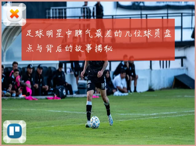 足球明星中脾气最差的几位球员盘点与背后的故事揭秘