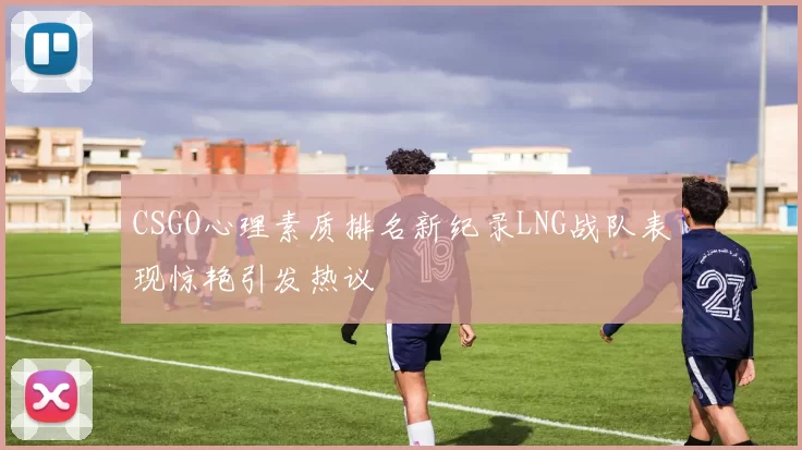 CSGO心理素质排名新纪录LNG战队表现惊艳引发热议