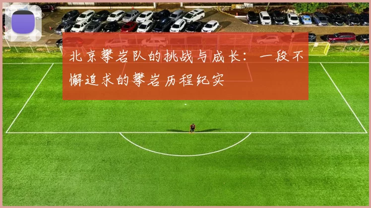 北京攀岩队的挑战与成长：一段不懈追求的攀岩历程纪实