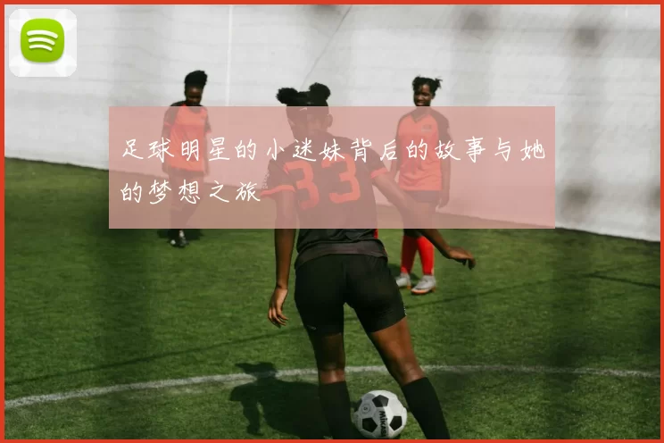 足球明星的小迷妹背后的故事与她的梦想之旅