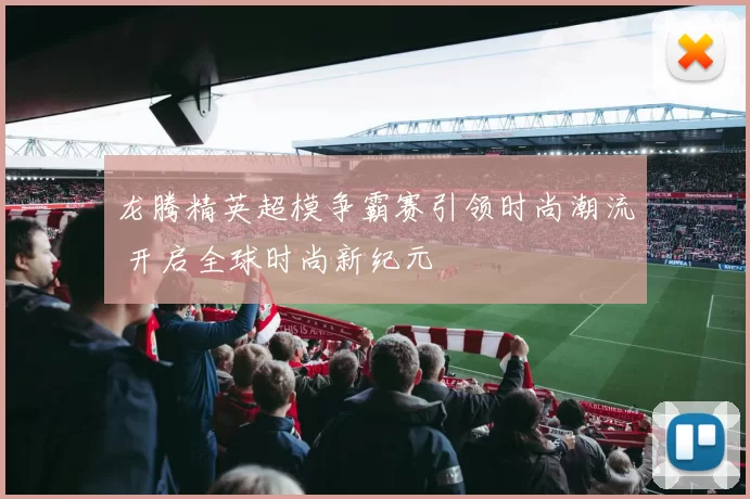 龙腾精英超模争霸赛引领时尚潮流 开启全球时尚新纪元
