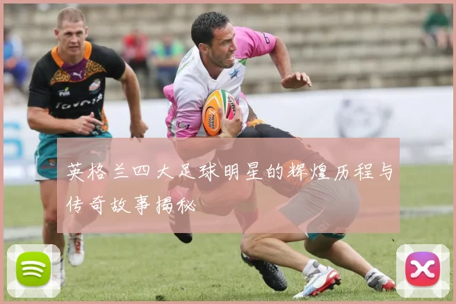 英格兰四大足球明星的辉煌历程与传奇故事揭秘
