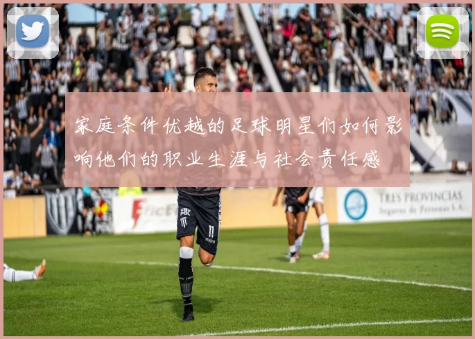 家庭条件优越的足球明星们如何影响他们的职业生涯与社会责任感
