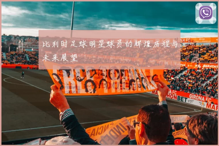 比利时足球明星球员的辉煌历程与未来展望