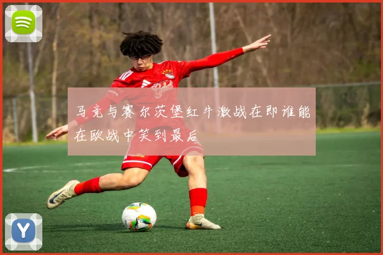 马竞与赛尔茨堡红牛激战在即谁能在欧战中笑到最后