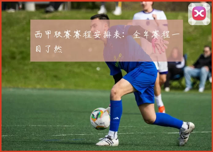 西甲联赛赛程安排表：全年赛程一目了然