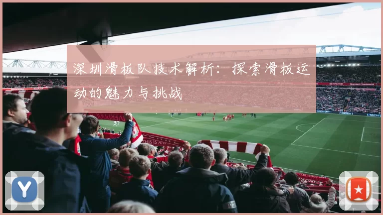 深圳滑板队技术解析：探索滑板运动的魅力与挑战