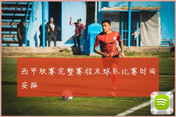 西甲联赛完整赛程及球队比赛时间安排