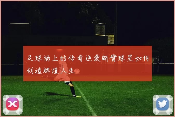 足球场上的传奇逆袭断臂球星如何创造辉煌人生