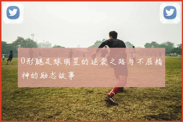 O形腿足球明星的逆袭之路与不屈精神的励志故事