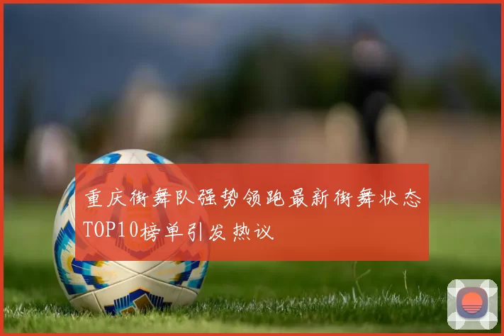 重庆街舞队强势领跑最新街舞状态TOP10榜单引发热议