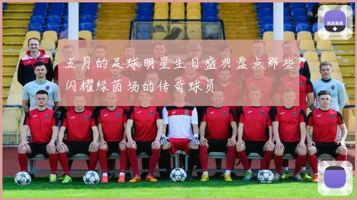 五月的足球明星生日盛典盘点那些闪耀绿茵场的传奇球员