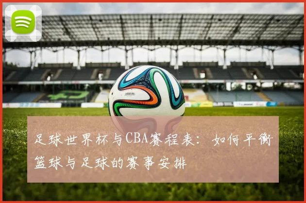 足球世界杯与CBA赛程表：如何平衡篮球与足球的赛事安排