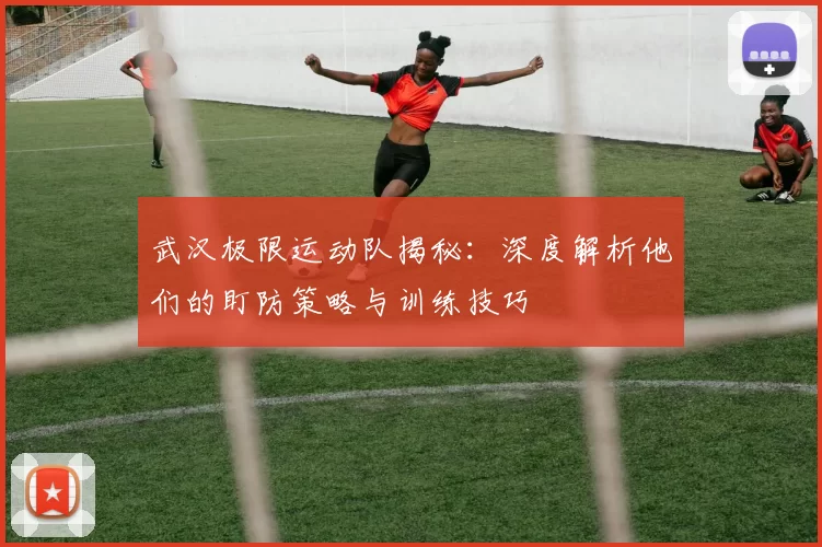 武汉极限运动队揭秘：深度解析他们的盯防策略与训练技巧