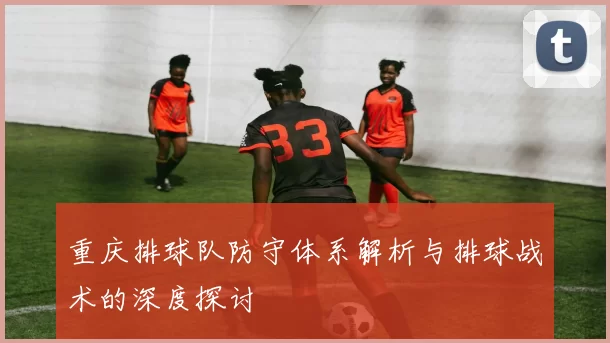 重庆排球队防守体系解析与排球战术的深度探讨