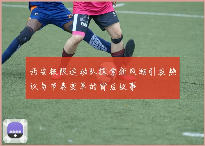 西安极限运动队探索新风潮引发热议与节奏变革的背后故事