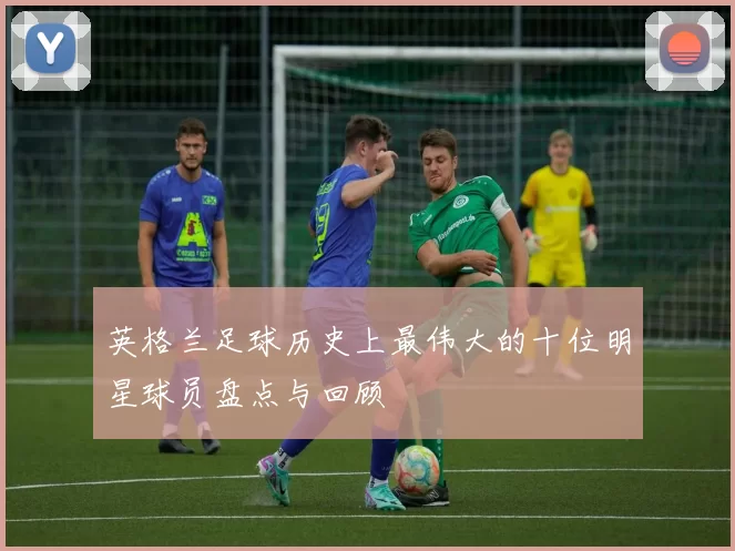 英格兰足球历史上最伟大的十位明星球员盘点与回顾