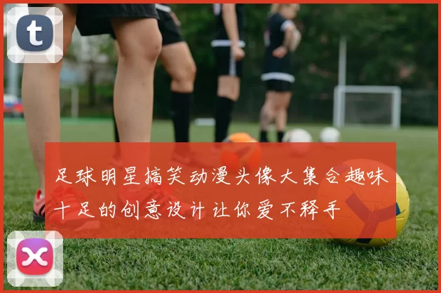 足球明星搞笑动漫头像大集合趣味十足的创意设计让你爱不释手