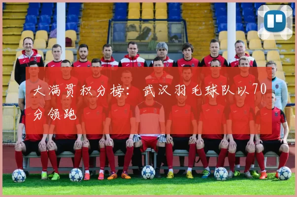 大满贯积分榜：武汉羽毛球队以70分领跑