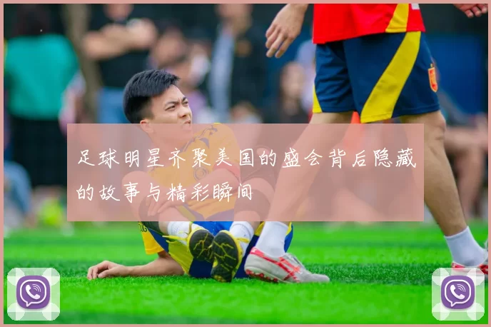 足球明星齐聚美国的盛会背后隐藏的故事与精彩瞬间