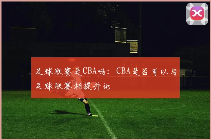 足球联赛是CBA吗：CBA是否可以与足球联赛相提并论
