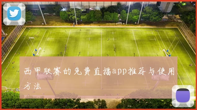 西甲联赛的免费直播app推荐与使用方法