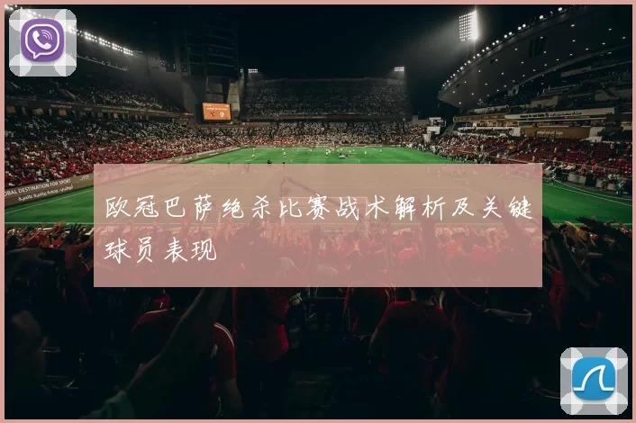 欧冠巴萨绝杀比赛战术解析及关键球员表现