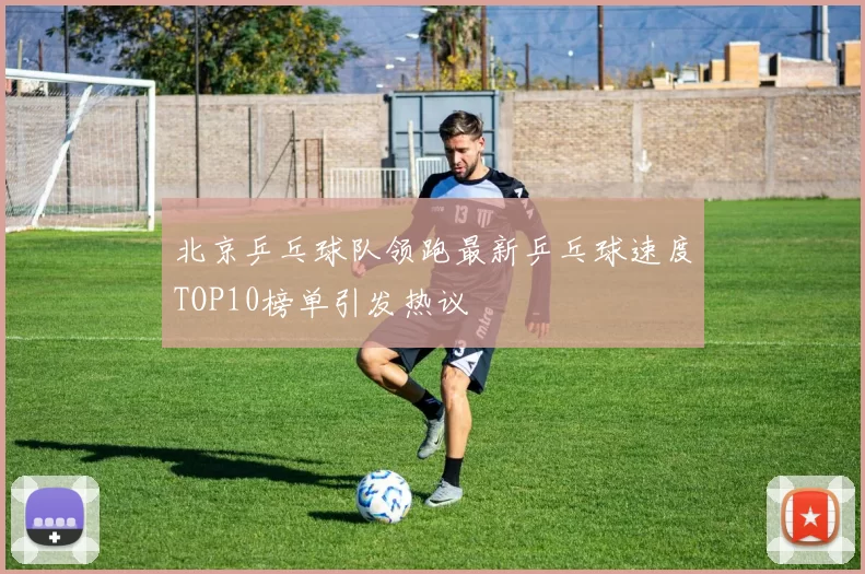 北京乒乓球队领跑最新乒乓球速度TOP10榜单引发热议