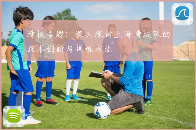 滑板专题：深入探讨上海滑板队的技术创新与训练方法