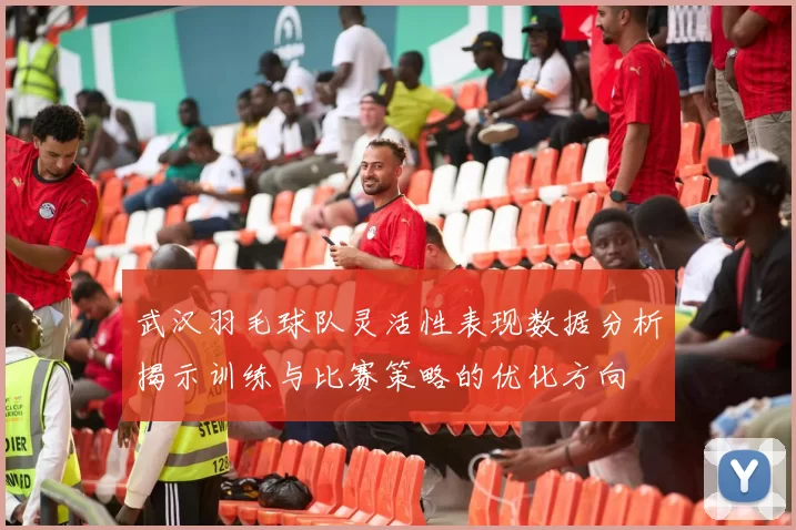 武汉羽毛球队灵活性表现数据分析揭示训练与比赛策略的优化方向