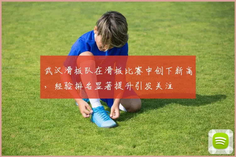 武汉滑板队在滑板比赛中创下新高，经验排名显著提升引发关注