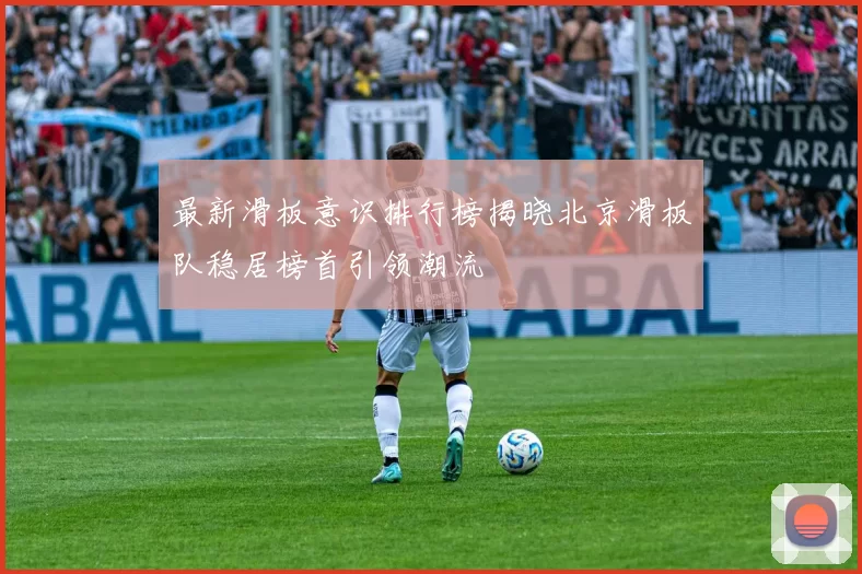 最新滑板意识排行榜揭晓北京滑板队稳居榜首引领潮流
