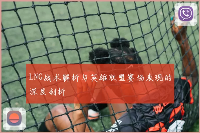 LNG战术解析与英雄联盟赛场表现的深度剖析