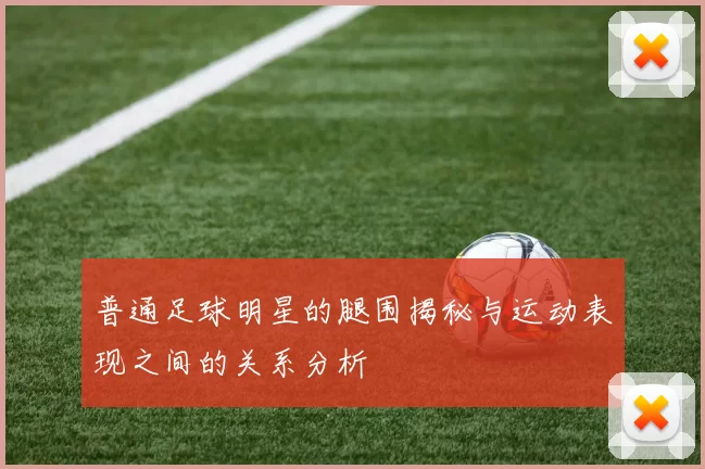 普通足球明星的腿围揭秘与运动表现之间的关系分析