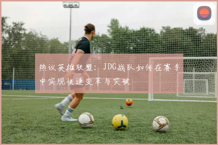 热议英雄联盟：JDG战队如何在赛季中实现快速变革与突破