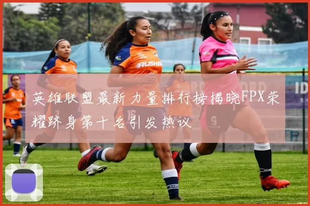 英雄联盟最新力量排行榜揭晓FPX荣耀跻身第十名引发热议