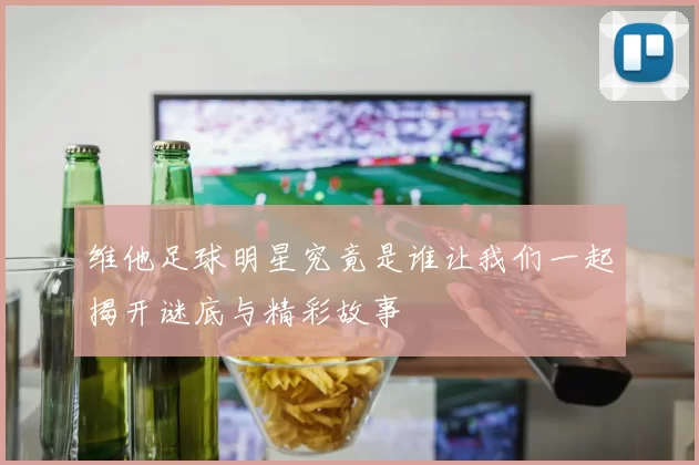 维他足球明星究竟是谁让我们一起揭开谜底与精彩故事
