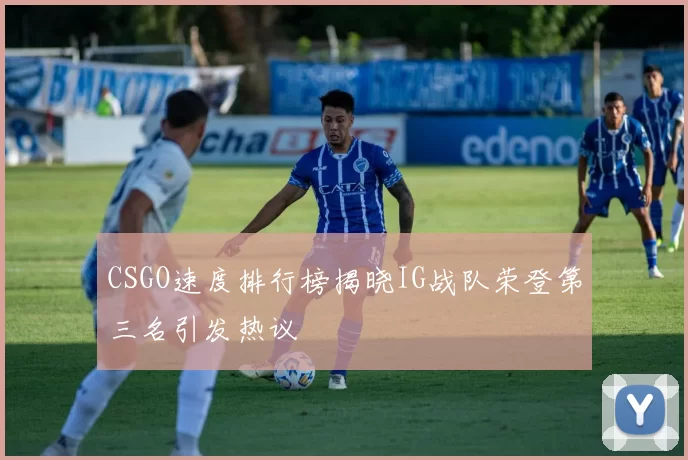 CSGO速度排行榜揭晓IG战队荣登第三名引发热议