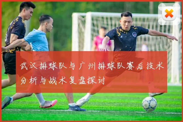 武汉排球队与广州排球队赛后技术分析与战术复盘探讨