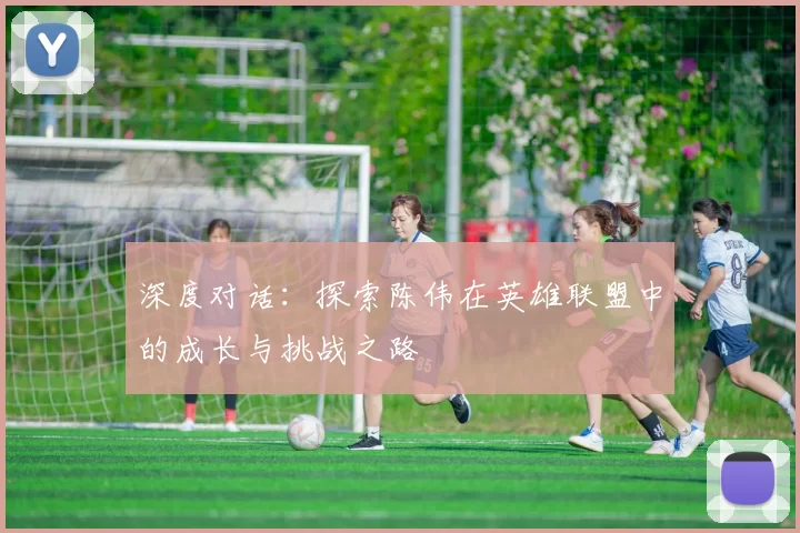 深度对话：探索陈伟在英雄联盟中的成长与挑战之路