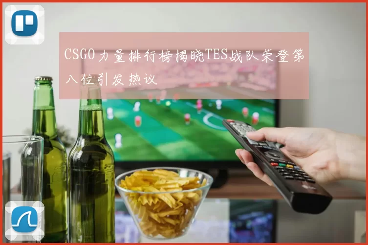 CSGO力量排行榜揭晓TES战队荣登第八位引发热议