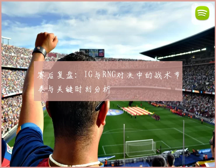 赛后复盘：IG与RNG对决中的战术节奏与关键时刻分析