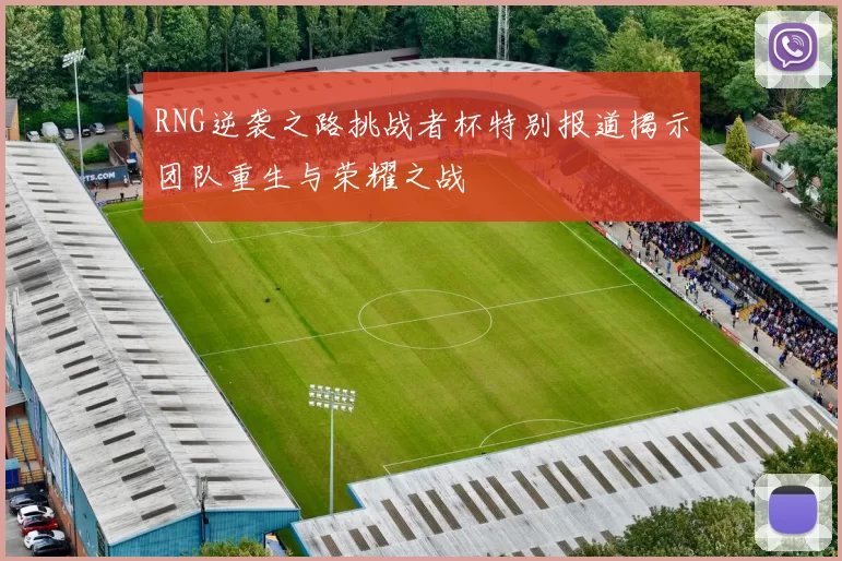 RNG逆袭之路挑战者杯特别报道揭示团队重生与荣耀之战