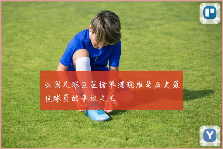 法国足球巨星榜单揭晓谁是历史最佳球员的争议之王