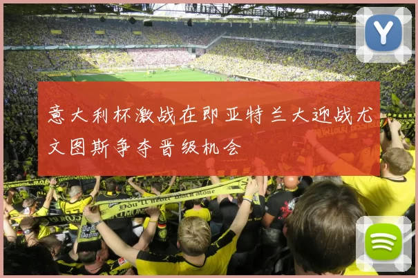 意大利杯激战在即亚特兰大迎战尤文图斯争夺晋级机会