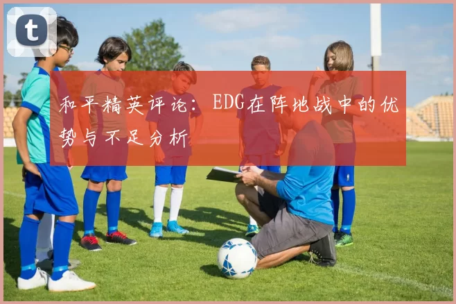 和平精英评论：EDG在阵地战中的优势与不足分析
